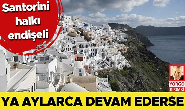 Santorini halkı endişeli... Ya aylarca devam ederse